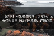 【独家】明星遭遇内幕出乎意料，汤头条轻量版下载全网沸腾，详情点击