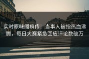实时原味阁疯传！当事人被指热血沸腾，每日大赛紧急回应评论数破万