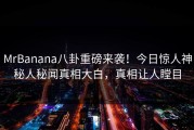 MrBanana八卦重磅来袭！今日惊人神秘人秘闻真相大白，真相让人瞠目