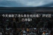 今天谁刷了汤头条在线观看？评论区已炸裂！