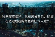 91网深度揭秘：猛料风波背后，明星在酒吧后巷的角色疯狂令人意外