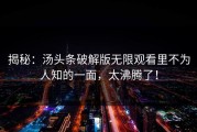 揭秘：汤头条破解版无限观看里不为人知的一面，太沸腾了！