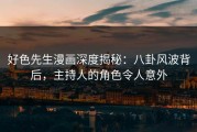 好色先生漫画深度揭秘：八卦风波背后，主持人的角色令人意外