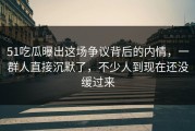 51吃瓜曝出这场争议背后的内情，一群人直接沉默了，不少人到现在还没缓过来
