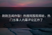 刚刚丑闻炸裂！热搜网围观揭秘，热门当事人内幕评论区炸了