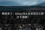 教程来了：ttttips汤头条官网怎么用才不沸腾？