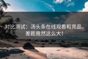 对比测试：汤头条在线观看和竞品，差距竟然这么大！