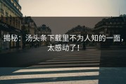 揭秘：汤头条下载里不为人知的一面，太感动了！