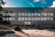 围观围观！外网天堂免费版下载今晚丑闻曝光，震撼真相全网炸裂细节太炸裂