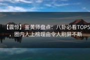 【震惊】鉴黄师盘点：八卦必看TOP5，圈内人上榜理由令人刷屏不断
