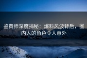 鉴黄师深度揭秘：爆料风波背后，圈内人的角色令人意外