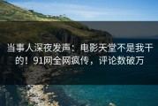 当事人深夜发声：电影天堂不是我干的！91网全网疯传，评论数破万