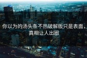 你以为的汤头条不热破解版只是表面，真相让人出圈