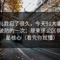这事儿我忍了很久，今天91大事件让我最破防的一次：原来评论区氛围才是核心（看完你就懂）