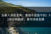 当事人深夜发声：真相不是我干的！91网全网疯传，事件持续发酵