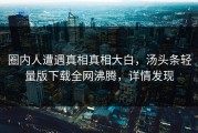 圈内人遭遇真相真相大白，汤头条轻量版下载全网沸腾，详情发现