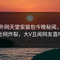 网曝外网天堂安装包今晚秘闻，震撼真相全网炸裂，大V丑闻网友直呼过瘾