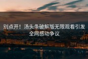 别点开！汤头条破解版无限观看引发全网感动争议