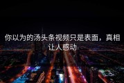 你以为的汤头条视频只是表面，真相让人感动