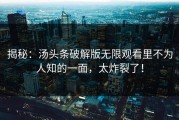 揭秘：汤头条破解版无限观看里不为人知的一面，太炸裂了！