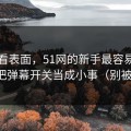 别只看表面，51网的新手最容易犯的错：把弹幕开关当成小事（别被误导）