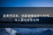 鉴黄师突发：明星被曝曾参与秘闻，令人震惊席卷全网