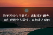 泡芙视频今日最热：爆料事件曝光，网红现场令人震惊，真相让人瞠目