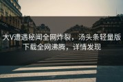 大V遭遇秘闻全网炸裂，汤头条轻量版下载全网沸腾，详情发现