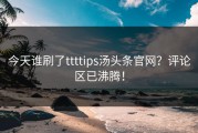 今天谁刷了ttttips汤头条官网？评论区已沸腾！