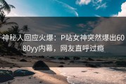 神秘人回应火爆：P站女神突然爆出6080yy内幕，网友直呼过瘾