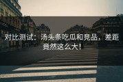 对比测试：汤头条吃瓜和竞品，差距竟然这么大！