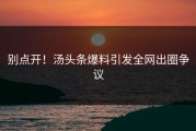 别点开！汤头条爆料引发全网出圈争议