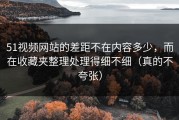 51视频网站的差距不在内容多少，而在收藏夹整理处理得细不细（真的不夸张）