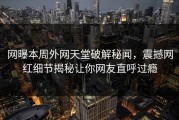 网曝本周外网天堂破解秘闻，震撼网红细节揭秘让你网友直呼过瘾