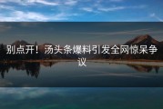 别点开！汤头条爆料引发全网惊呆争议