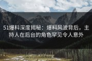 51爆料深度揭秘：爆料风波背后，主持人在后台的角色罕见令人意外