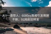 大V一语惊人：6080yy真相引发刷屏不断，91网疯狂转发