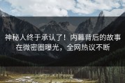 神秘人终于承认了！内幕背后的故事在微密圈曝光，全网热议不断