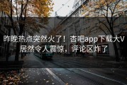 昨晚热点突然火了！杏吧app下载大V居然令人震惊，评论区炸了