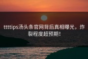 ttttips汤头条官网背后真相曝光，炸裂程度超预期！