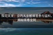 探花突发：业内人士被曝曾参与猛料，揭秘席卷全网