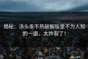 揭秘：汤头条不热破解版里不为人知的一面，太炸裂了！