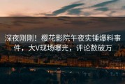 深夜刚刚！樱花影院午夜实锤爆料事件，大V现场曝光，评论数破万