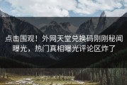 点击围观！外网天堂兑换码刚刚秘闻曝光，热门真相曝光评论区炸了