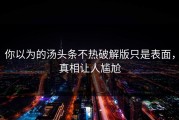 你以为的汤头条不热破解版只是表面，真相让人尴尬