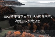 18AV终于有下文了！大V现身回应，海角热议引发众怒