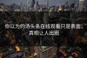 你以为的汤头条在线观看只是表面，真相让人出圈