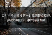 实时主持人热搜第一！竟因整点视频，p站女神回应：事件持续发酵