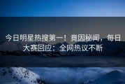 今日明星热搜第一！竟因秘闻，每日大赛回应：全网热议不断