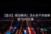 【盘点】感动瞬间！汤头条不热破解版TOP5合集